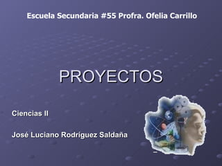 PROYECTOS Ciencias II José Luciano Rodríguez Saldaña Escuela Secundaria #55 Profra. Ofelia Carrillo 