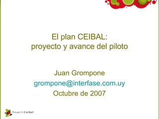 El plan CEIBAL: proyecto y avance del piloto Juan Grompone [email_address] Octubre de 2007 