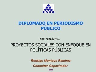 DIPLOMADO EN PERIODISMO PÚBLICO EJE TEMÁTICO:  PROYECTOS SOCIALES CON ENFOQUE EN POLÍTICAS PÚBLICAS Rodrigo Montoya Ramírez Consultor-Capacitador  2011 
