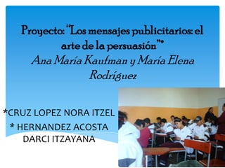 Proyecto: “Los mensajes publicitarios: el
           arte de la persuasión”*
     Ana María Kaufman y María Elena
                Rodríguez

*CRUZ LOPEZ NORA ITZEL
 * HERNANDEZ ACOSTA
    DARCI ITZAYANA
 