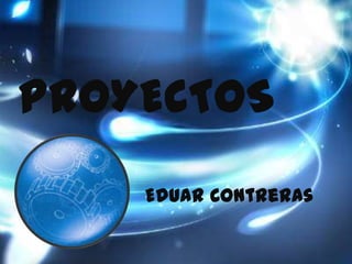 PROYECTOS
    Eduar Contreras
 