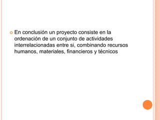   En conclusión un proyecto consiste en la
    ordenación de un conjunto de actividades
    interrelacionadas entre si, combinando recursos
    humanos, materiales, financieros y técnicos
 