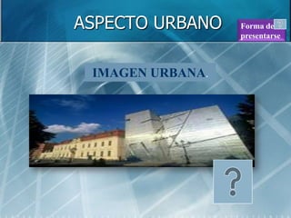 ASPECTO URBANO    Forma de
                  presentarse



 IMAGEN URBANA.
 