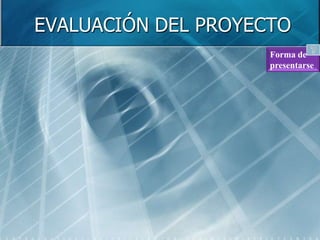 EVALUACIÓN DEL PROYECTO
                     Forma de
                     presentarse
 