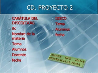 CD. PROYECTO 2
   CARÁTULA DEL      DISCO
    DISCO(CAJA)       Tema
   itc               Alumnos
   Nombre de la      fecha
    materia
   Tema
   Alumnos
   Docente
   fecha
 