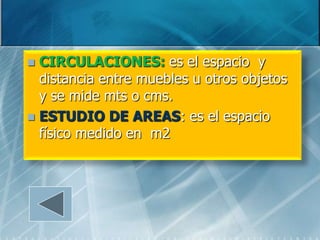  CIRCULACIONES: es el espacio y
  distancia entre muebles u otros objetos
  y se mide mts o cms.
 ESTUDIO DE AREAS: es el espacio
  físico medido en m2
 