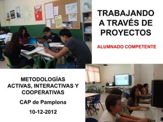 TRABAJANDO
                          A TRAVÉS DE
                           PROYECTOS
                          ALUMNADO COMPETENTE




    METODOLOGÍAS
ACTIVAS, INTERACTIVAS Y
     COOPERATIVAS
   CAP de Pamplona
       10-12-2012
 