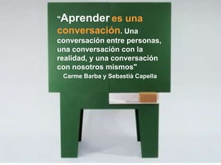 "Aprender es        una
conversación. Una
conversación entre personas,
una conversación con la
realidad, y una conversació...
