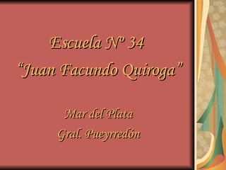 Escuela Nº 34  “Juan Facundo Quiroga” Mar del Plata Gral. Pueyrredón 