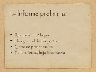1.- Informe preliminar


  Resumen 1 o 2 hojas
  Idea general del proyecto
  Carta de presentación
  Folio, tríptico, hoja informativa



                       15
 