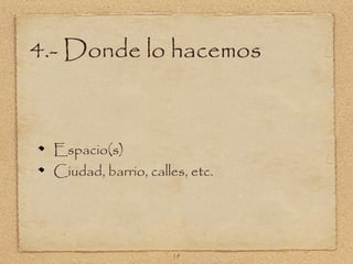 4.- Donde lo hacemos


  Espacio(s)
  Ciudad, barrio, calles, etc.




                      19
 