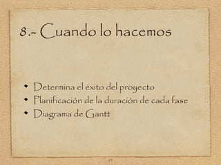 8.- Cuando lo hacemos


  Determina el éxito del proyecto
  Planificación de la duración de cada fase
  Diagrama de Gantt



                     23
 