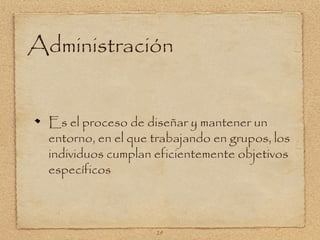 Administración


  Es el proceso de diseñar y mantener un
  entorno, en el que trabajando en grupos, los
  individuos cumplan eficientemente objetivos
  específicos



                     29
 