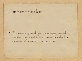 Emprendedor


 Persona capaz de generar algo, una idea, un
 cambio, para satisfacer las necesidades
 dentro o fuera de una empresa




                    31
 