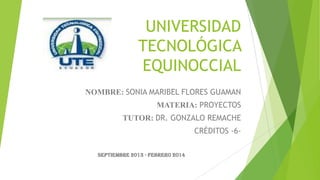UNIVERSIDAD
TECNOLÓGICA
EQUINOCCIAL
NOMBRE: SONIA MARIBEL FLORES GUAMAN
MATERIA: PROYECTOS

TUTOR: DR. GONZALO REMACHE
CRÉDITOS -6SEPTIEMBRE 2013 - FEBRERO 2014

 
