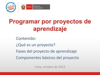 Lima, octubre de 2013
Programar por proyectos de
aprendizaje
Contenido:
¿Qué es un proyecto?
Fases del proyecto de aprendizaje
Componentes básicos del proyecto
 