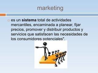 marketing 
 es un sistema total de actividades 
mercantiles, encaminada a planear, fijar 
precios, promover y distribuir productos y 
servicios que satisfacen las necesidades de 
los consumidores potenciales". 
 