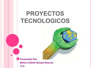 PROYECTOS
TECNOLOGICOS
Presentado Por:
Melisa Lilibeth Quispe Riascos
11-4
 