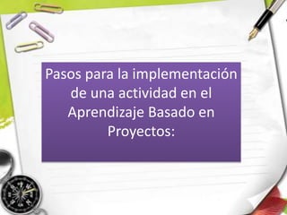 Pasos para la implementación
de una actividad en el
Aprendizaje Basado en
Proyectos:
 
