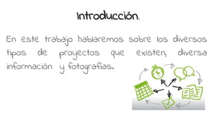Introducción.
En este trabajo hablaremos sobre los diversos
tipos de proyectos que existen, diversa
información y fotografías.
 