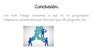 Conclusión.
Con este trabajo concluimos lo que es un proyecto,sus
etapas,sus características,los diversos tipos de proyectos, etc.
 