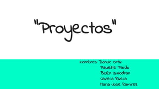 “Proyectos”
Nombres: Danae Ortiz
Paulette Pardo
Belén Quilodran
Javiera Rivera
Maria Jose Ramirez
 