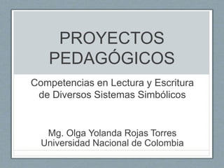 PROYECTOS
PEDAGÓGICOS
Competencias en Lectura y Escritura
de Diversos Sistemas Simbólicos
Mg. Olga Yolanda Rojas Torres
Universidad Nacional de Colombia
 