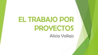 EL TRABAJO POR
PROYECTOS
Alicia Vallejo
 