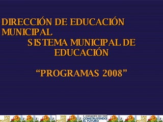 DIRECCIÓN DE EDUCACIÓN MUNICIPAL SISTEMA MUNICIPAL DE EDUCACIÓN “ PROGRAMAS 2008” 