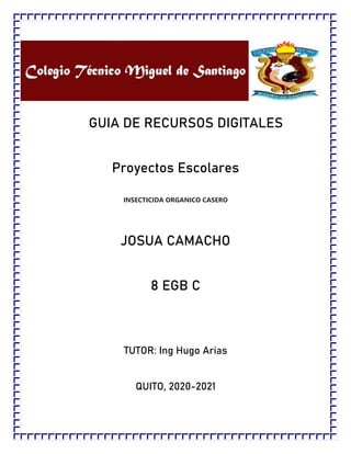 GUIA DE RECURSOS DIGITALES
Proyectos Escolares
INSECTICIDA ORGANICO CASERO
JOSUA CAMACHO
8 EGB C
TUTOR: Ing Hugo Arias
QUITO, 2020-2021
 