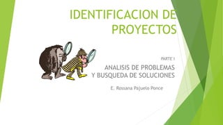 IDENTIFICACION DE
PROYECTOS
E. Rossana Pajuelo Ponce
PARTE I
ANALISIS DE PROBLEMAS
Y BUSQUEDA DE SOLUCIONES
 