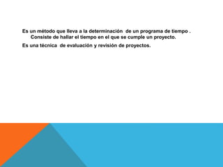 Es un método que lleva a la determinación de un programa de tiempo .
Consiste de hallar el tiempo en el que se cumple un proyecto.
Es una técnica de evaluación y revisión de proyectos.
 
