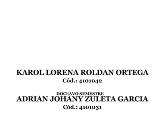 KAROL LORENA ROLDAN ORTEGA Cód.: 4101042 ADRIAN JOHANY ZULETA GARCIA Cód.: 4101031   DOCEAVO SEMESTRE   