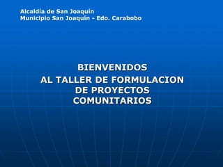 BIENVENIDOS
AL TALLER DE FORMULACION
DE PROYECTOS
COMUNITARIOS
Alcaldía de San Joaquín
Municipio San Joaquín - Edo. Carabobo
 