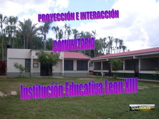 PROYECCIÓN E INTERACCIÓN  COMUNITARIA SIGUIENTE Institución Educativa Leon XIII 