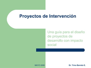 MAYO 2008 Dr. Trino Barreto E.
Proyectos de Intervención
Una guía para el diseño
de proyectos de
desarrollo con impacto
social
 
