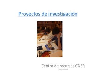 Proyectos de investigación
Centro de recursos CNSR
Curso 2015-2016
 