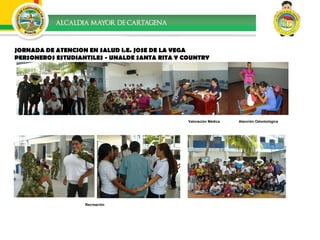 JORNADA DE ATENCION EN SALUD I.E. JOSE DE LA VEGA PERSONEROS ESTUDIANTILES - UNALDE SANTA RITA Y COUNTRY Recreación Atención Odontológica Valoración Médica 