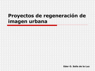 Proyectos de regeneración de imagen urbana Eder O. Solis de la Luz 