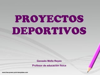 PROYECTOS
DEPORTIVOS
Gonzalo Mella Reyes
Profesor de educación física
 