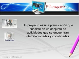Un proyecto es una planificación que
consiste en un conjunto de
actividades que se encuentran
interrelacionadas y coordinadas.
 
