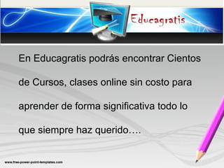 En Educagratis podrás encontrar Cientos
de Cursos, clases online sin costo para
aprender de forma significativa todo lo
que siempre haz querido….
 