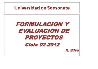Universidad de Sonsonate


FORMULACION Y
 EVALUACION DE
   PROYECTOS
    Ciclo 02-2012
                      R. Silva
 