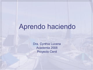 Aprendo haciendo Dra. Cynthia Lucena Academia 2008 Proyecto Cenit 