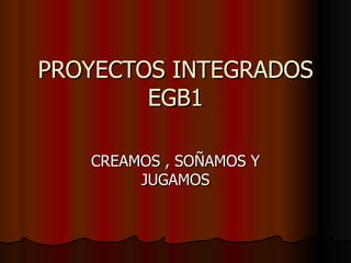 PROYECTOS INTEGRADOS EGB1 CREAMOS , SOÑAMOS Y JUGAMOS 