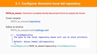 3.1. Configurar directorio local del repository
PATH_to_maven : Dirección completa donde descomprimimos la carpeta de maven
Crear carpeta
PATH_to_maven/repository
Editar el archivo
PATH_to_maven/conf/settings.xml
 