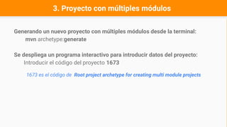 3. Proyecto con múltiples módulos
Generando un nuevo proyecto con múltiples módulos desde la terminal:
mvn archetype:generate
Se despliega un programa interactivo para introducir datos del proyecto:
Introducir el código del proyecto 1673
1673 es el código de Root project archetype for creating multi module projects
 