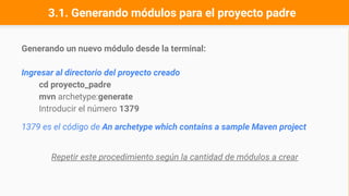 3.1. Generando módulos para el proyecto padre
Generando un nuevo módulo desde la terminal:
Ingresar al directorio del proyecto creado
cd proyecto_padre
mvn archetype:generate
Introducir el número 1379
1379 es el código de An archetype which contains a sample Maven project
Repetir este procedimiento según la cantidad de módulos a crear
 