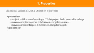 Especificar versión de JDK a utilizar en el proyecto
<properties>
<project.build.sourceEncoding>UTF-8</project.build.sourceEncoding>
<maven.compiler.source>1.8</maven.compiler.source>
<maven.compiler.target>1.8</maven.compiler.target>
</properties>
1. Properties
 