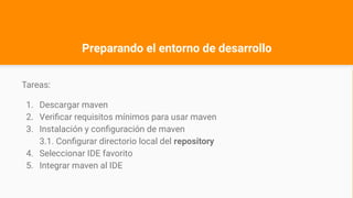 Preparando el entorno de desarrollo
Tareas:
1. Descargar maven
2. Verificar requisitos mínimos para usar maven
3. Instalación y configuración de maven
3.1. Configurar directorio local del repository
4. Seleccionar IDE favorito
5. Integrar maven al IDE
 